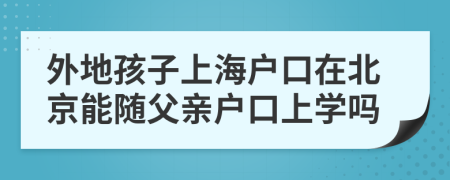 外地孩子上海戶口在北京能隨父親戶口上學(xué)嗎