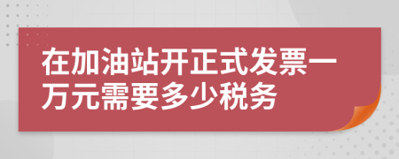 在加油站開正式發(fā)票一萬元需要多少稅務