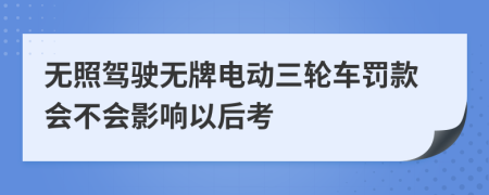 無(wú)照駕駛無(wú)牌電動(dòng)三輪車(chē)罰款會(huì)不會(huì)影響以后考