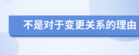 不是對于變更關(guān)系的理由