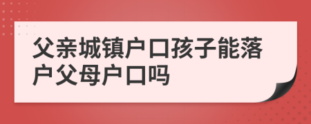 父親城鎮(zhèn)戶口孩子能落戶父母戶口嗎