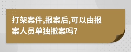 打架案件,報(bào)案后,可以由報(bào)案人員單獨(dú)撤案嗎?