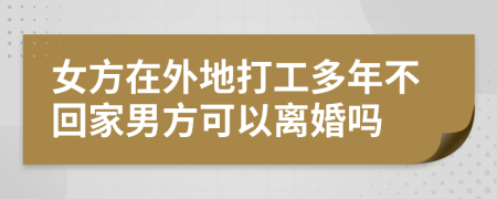 女方在外地打工多年不回家男方可以離婚嗎