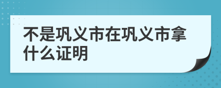 不是鞏義市在鞏義市拿什么證明