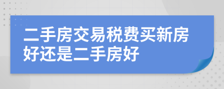 二手房交易稅費(fèi)買新房好還是二手房好