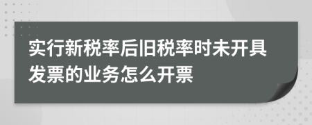 實行新稅率后舊稅率時未開具發(fā)票的業(yè)務(wù)怎么開票