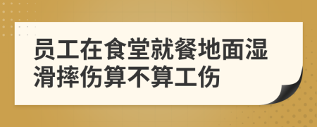 員工在食堂就餐地面濕滑摔傷算不算工傷