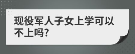 現(xiàn)役軍人子女上學(xué)可以不上嗎?
