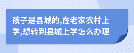 孩子是縣城的,在老家農(nóng)村上學(xué),想轉(zhuǎn)到縣城上學(xué)怎么辦理