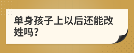 單身孩子上以后還能改姓嗎?