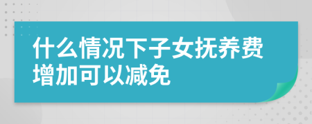 什么情況下子女撫養(yǎng)費(fèi)增加可以減免