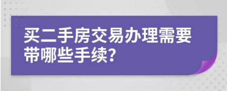 買二手房交易辦理需要帶哪些手續(xù)？