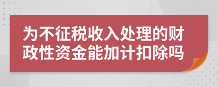 為不征稅收入處理的財政性資金能加計扣除嗎