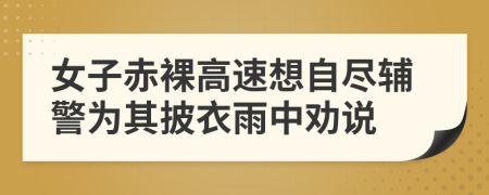 女子赤裸高速想自盡輔警為其披衣雨中勸說