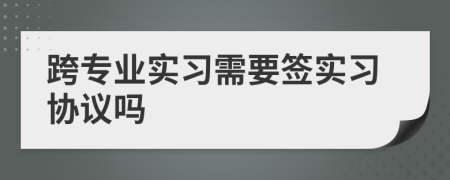 跨專業(yè)實(shí)習(xí)需要簽實(shí)習(xí)協(xié)議嗎
