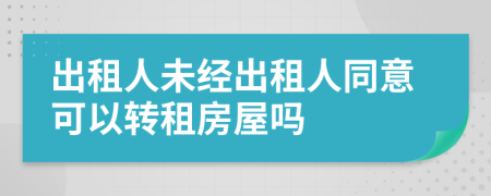 出租人未經(jīng)出租人同意可以轉(zhuǎn)租房屋嗎