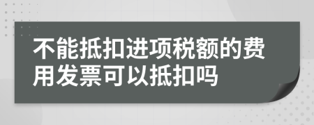 不能抵扣進(jìn)項(xiàng)稅額的費(fèi)用發(fā)票可以抵扣嗎