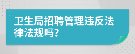 衛(wèi)生局招聘管理違反法律法規(guī)嗎？