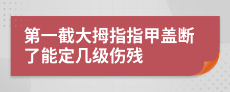 第一截大拇指指甲蓋斷了能定幾級(jí)傷殘