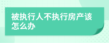 被執(zhí)行人不執(zhí)行房產(chǎn)該怎么辦