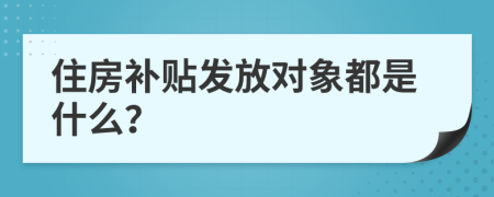 住房補(bǔ)貼發(fā)放對(duì)象都是什么？