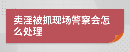 賣淫被抓現(xiàn)場(chǎng)警察會(huì)怎么處理