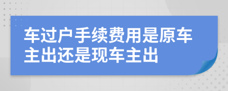 車過戶手續(xù)費(fèi)用是原車主出還是現(xiàn)車主出