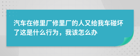 汽車(chē)在修里廠修里廠的人又給我車(chē)碰壞了這是什么行為，我該怎么辦