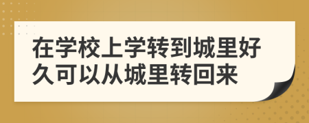 在學校上學轉(zhuǎn)到城里好久可以從城里轉(zhuǎn)回來