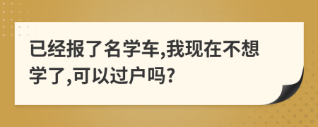 已經(jīng)報了名學車,我現(xiàn)在不想學了,可以過戶嗎?