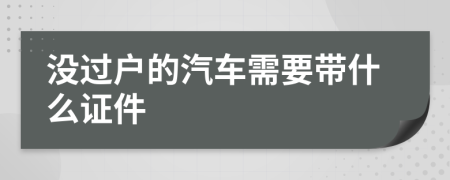 沒過戶的汽車需要帶什么證件