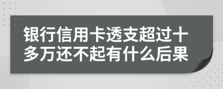 銀行信用卡透支超過十多萬還不起有什么后果