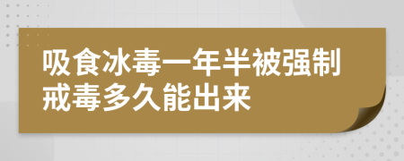 吸食冰毒一年半被強制戒毒多久能出來