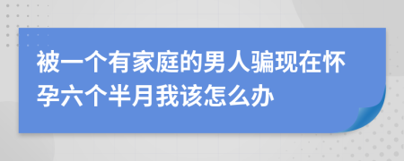 被一個(gè)有家庭的男人騙現(xiàn)在懷孕六個(gè)半月我該怎么辦