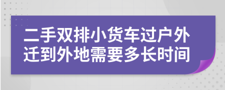 二手雙排小貨車(chē)過(guò)戶外遷到外地需要多長(zhǎng)時(shí)間