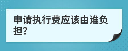 申請(qǐng)執(zhí)行費(fèi)應(yīng)該由誰(shuí)負(fù)擔(dān)？