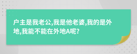 戶主是我老公,我是他老婆,我的是外地,我能不能在外地A呢？
