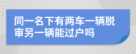 同一名下有兩車(chē)一輛脫審另一輛能過(guò)戶(hù)嗎