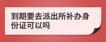 到期要去派出所補辦身份證可以嗎