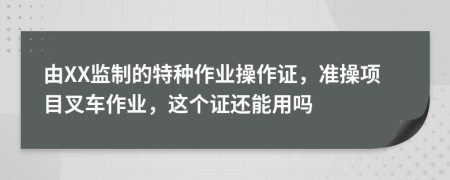 由XX監(jiān)制的特種作業(yè)操作證，準(zhǔn)操項(xiàng)目叉車作業(yè)，這個(gè)證還能用嗎