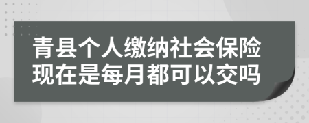 青縣個(gè)人繳納社會(huì)保險(xiǎn)現(xiàn)在是每月都可以交嗎