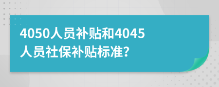 4050人員補(bǔ)貼和4045人員社保補(bǔ)貼標(biāo)準(zhǔn)？