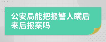 公安局能把報警人瞞后來后報案嗎