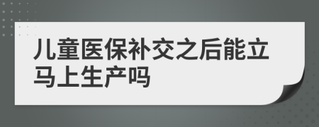 兒童醫(yī)保補交之后能立馬上生產(chǎn)嗎