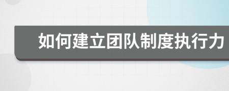 如何建立團(tuán)隊(duì)制度執(zhí)行力