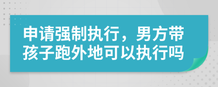 申請強制執(zhí)行，男方帶孩子跑外地可以執(zhí)行嗎