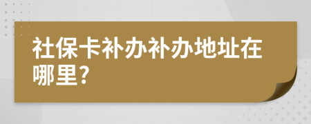 社?？ㄑa辦補辦地址在哪里?