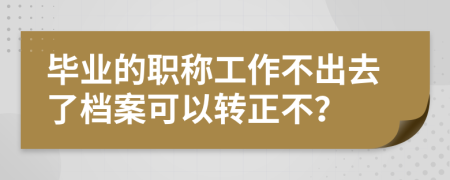畢業(yè)的職稱工作不出去了檔案可以轉(zhuǎn)正不？