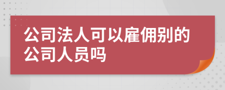公司法人可以雇傭別的公司人員嗎
