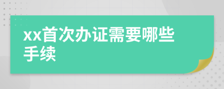 xx首次辦證需要哪些手續(xù)